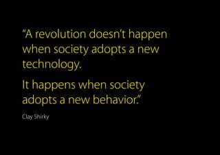 “A revolution doesn’t happen
when society adopts a new
technology.
It happens when society
adopts a new behavior.”
Clay Shirky
 