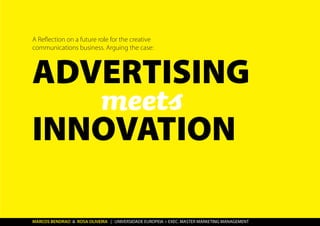 A Reflection on a future role for the creative
communications business. Arguing the case:
ADVERTISING
meets
INNOVATION
MARCOS BENDRAO & ROSA OLIVEIRA | UNIVERSIDADE EUROPEIA > EXEC. MASTER MARKETING MANAGEMENT
 