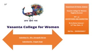 Department Of Home -Science
Vasanta College for Women
Rajghat,Varanasi
PPT on
ADVERTISING AND MARKETING
M.A.(Home Science) -
1sT Year (Sem. 2)
Roll No. - 20439HOM017
Submitted To - Mrs. Amrapalit Ma’am
Submitted By - Pragati Singh
 