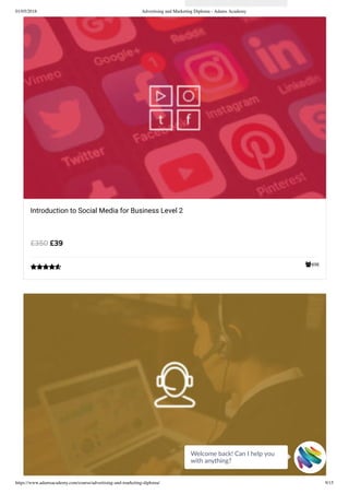 01/05/2018 Advertising and Marketing Diploma - Adams Academy
https://www.adamsacademy.com/course/advertising-and-marketing-diploma/ 9/15
498
Introduction to Social Media for Business Level 2
£39£350

Welcome back! Can I help you
with anything? 
 