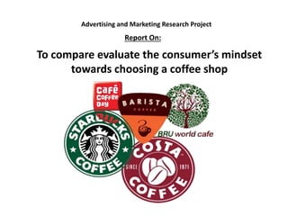 Advertising and Marketing Research Project 
Report On: 
To compare evaluate the consumer’s mindset 
towards choosing a coffee shop 
 