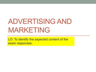 ADVERTISING AND
MARKETING
LO: To identify the expected content of the
exam responses.
 