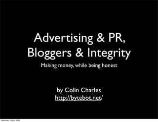 Advertising & PR,
                         Bloggers & Integrity
                           Making money, while being honest



                                 by Colin Charles
                                http://bytebot.net/


Saturday, 4 April 2009
 