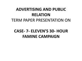ADVERTISING AND PUBLIC
RELATION
TERM PAPER PRESENTATION ON
CASE- 7- ELEVEN’S 30- HOUR
FAMINE CAMPAIGN
 