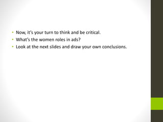 • Now, it’s your turn to think and be critical.
• What’s the women roles in ads?
• Look at the next slides and draw your o...