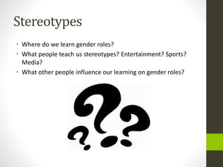 Stereotypes
• Where do we learn gender roles?
• What people teach us stereotypes? Entertainment? Sports?
Media?
• What oth...
