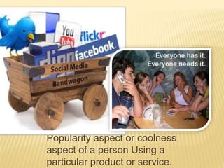 Popularity aspect or coolness
aspect of a person Using a
particular product or service.
 