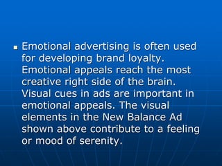 Emotional advertising is often used
for developing brand loyalty.
Emotional appeals reach the most
creative right side of the brain.
Visual cues in ads are important in
emotional appeals. The visual
elements in the New Balance Ad
shown above contribute to a feeling
or mood of serenity.
 