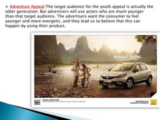  Adventure Appeal:The target audience for the youth appeal is actually the
older generation. But advertisers will use actors who are much younger
than that target audience. The advertisers want the consumer to feel
younger and more energetic, and they lead us to believe that this can
happen by using their product.
 