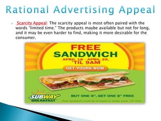  Scarcity Appeal: The scarcity appeal is most often paired with the
words “limited time.” The products maybe available but not for long,
and it may be even harder to find, making it more desirable for the
consumer.
 