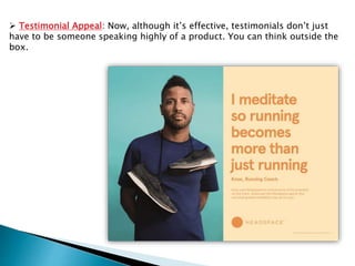  Testimonial Appeal: Now, although it’s effective, testimonials don’t just
have to be someone speaking highly of a product. You can think outside the
box.
 