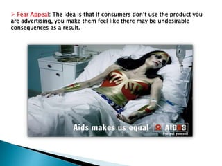  Fear Appeal: The idea is that if consumers don’t use the product you
are advertising, you make them feel like there may be undesirable
consequences as a result.
 