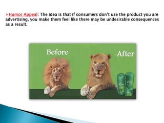 Humor Appeal: The idea is that if consumers don’t use the product you are
advertising, you make them feel like there may be undesirable consequences
as a result.
 