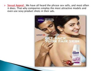  Sexual Appeal : We have all heard the phrase sex sells, and most often
it does. That why companies employ the most attractive models and
even use sexy product shots in their ads.
 