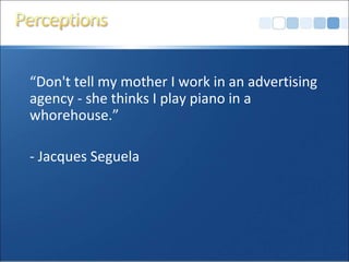 “Don't tell my mother I work in an advertising
agency - she thinks I play piano in a
whorehouse.”

- Jacques Seguela
 