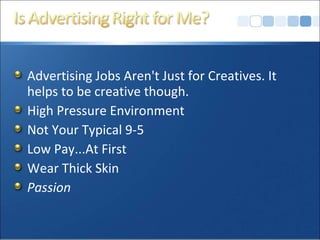 Advertising Jobs Aren't Just for Creatives. It
helps to be creative though.
High Pressure Environment
Not Your Typical 9-5
Low Pay...At First
Wear Thick Skin
Passion
 