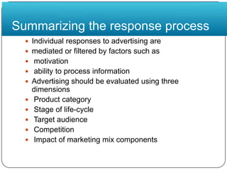 Summarizing the response processIndividual responses to advertising aremediated or filtered by factors such as motivation ability to process informationAdvertising should be evaluated using three dimensions Product category Stage of life-cycle Target audience Competition Impact of marketing mix components