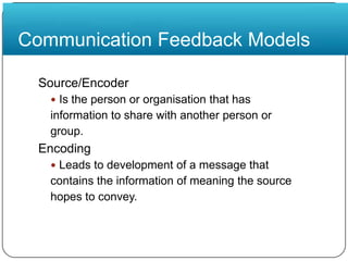 Communication Feedback ModelsSource/EncoderIs the person or organisation that hasinformation to share with another person orgroup.EncodingLeads to development of a message thatcontains the information of meaning the sourcehopes to convey.