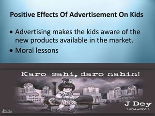 Positive Effects Of Advertisement On Kids
 Advertising makes the kids aware of the
new products available in the market.
 Moral lessons
 