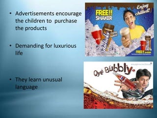 • Advertisements encourage
the children to purchase
the products
• Demanding for luxurious
life
• They learn unusual
language
 