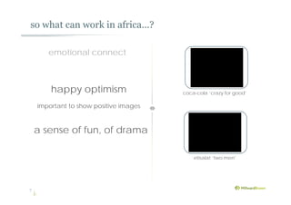 so what can work in africa…?
7
happy optimism
important to show positive images
coca-cola ‘crazy for good’
emotional connect
a sense of fun, of drama
etisalat ‘two men’
 