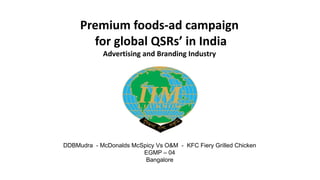 Premium foods-ad campaign
       for global QSRs’ in India
            Advertising and Branding Industry




DDBMudra - McDonalds McSpicy Vs O&M - KFC Fiery Grilled Chicken
                        EGMP – 04
                         Bangalore
 