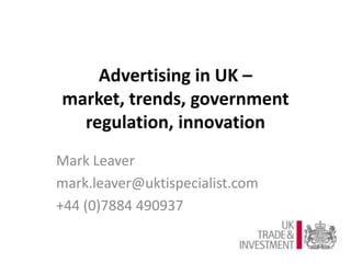 Advertising in UK –
market, trends, government
regulation, innovation
Mark Leaver
mark.leaver@uktispecialist.com
+44 (0)7884 490937
 