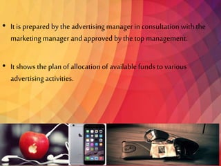• It is prepared by the advertising managerin consultationwiththe
marketingmanagerand approved by the top management.
• It shows the plan of allocation of available fundsto various
advertising activities.
 