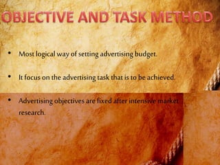 • Most logical way of settingadvertising budget.
• It focus on the advertising task thatis to be achieved.
• Advertising objectives are fixed after intensivemarket
research.
 