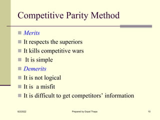 Competitive Parity Method
 Merits
 It respects the superiors
 It kills competitive wars
 It is simple
 Demerits
 It is not logical
 It is a misfit
 It is difficult to get competitors’ information
6/2/2022 Prepared by Gopal Thapa 10
 