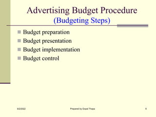 Advertising Budget Procedure
(Budgeting Steps)
 Budget preparation
 Budget presentation
 Budget implementation
 Budget control
6/2/2022 Prepared by Gopal Thapa 6
 
