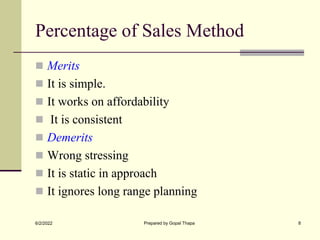 Percentage of Sales Method
 Merits
 It is simple.
 It works on affordability
 It is consistent
 Demerits
 Wrong stressing
 It is static in approach
 It ignores long range planning
6/2/2022 Prepared by Gopal Thapa 8
 