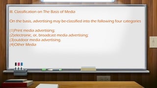 III. Classification on The Basis of Media
On the basis, advertising may be-classified into the following four categories
(1)Print media advertising;
(2)electronic, or, broadcast media advertising;
(3)outdoor media advertising.
(4)Other Media
 