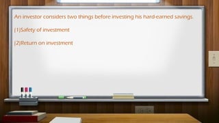 An investor considers two things before investing his hard-earned savings.
(1)Safety of investment
(2)Return on investment
 