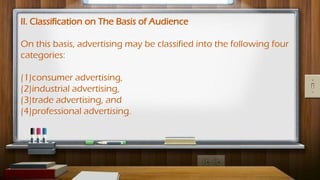 II. Classification on The Basis of Audience
On this basis, advertising may be classified into the following four
categories:
(1)consumer advertising,
(2)industrial advertising,
(3)trade advertising, and
(4)professional advertising.
 