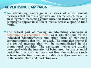 ADVERTISING CAMPAIGN
An advertising campaign is a series of advertisement
messages that share a single idea and theme whi...