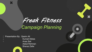 Freak Fitness
Campaign Planning
Presentation By: Qasim Ali
Kumail Abbas
Anas Sial
Abdul Rehman
Sheraz Zafar
 