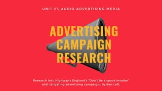 ADVERTISING
CAMPAIGN
RESEARCH
Research into Highway's England's "Don't be a space invader"
anti-tailgating advertising campaign- by Ben Left.
U N I T 2 1 : A U D I O A D V E R T I S I N G M E D I A
 