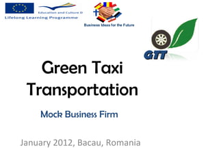 GTT
   Green Taxi
 Transportation
    Mock Business Firm

January 2012, Bacau, Romania
 