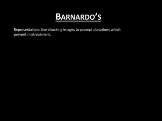 BARNARDO’S
Representation: Use shocking images to prompt donations which
prevent mistreatment.
 
