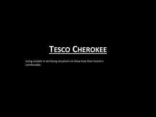 TESCO CHEROKEE
Using models in terrifying situations to show how their brand is
comfortable.
 