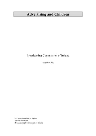 Advertising and Children




              Broadcasting Commission of Ireland

                                December 2002




Dr. Ruth-Blandina M. Quinn
Research Officer
Broadcasting Commission of Ireland
 