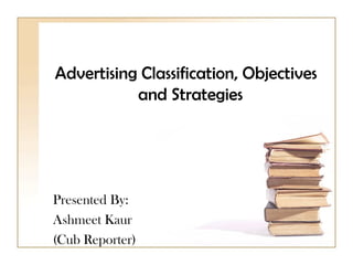 Advertising Classification, Objectives
           and Strategies




Presented By:
Ashmeet Kaur
(Cub Reporter)
 