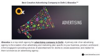 iBrandox is a top-notch agency for advertising company in Delhi. A primary role of an advertising
agency is the creation of an advertising and marketing plan specific to your business, product, and brand.
A firm engaged in providing services of advertisement for clients to create awareness and market for
them is known as an advertising agency.
Best Creative Advertising Company in Delhi | iBrandox™
www.ibrandox.com
 