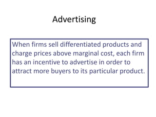 Advertising
When firms sell differentiated products and
charge prices above marginal cost, each firm
has an incentive to advertise in order to
attract more buyers to its particular product.
 
