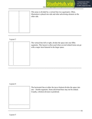 Advertising Copy and Layout (MAC 332) 2013
38
This areas is divided by a vertical line two equal parts. Often,
illustration is placed one side and other advertising element on the
other side.
Layout 3
The vertical line left or right, divides the space into one fifths
segments. This layout is often used when several related items can go
with a major item featured in the larger space.
Layout 4
The horizontal line at either the top or bottom divides the space into
one – fourths segments. Items advertised here may not be related.
Usually, a bottom division is preferred.
Layout 5
 