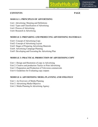Advertising Copy and Layout (MAC 332) 2013
4
CONTENTS PAGE
MODULE 1: PRINCIPLES OF ADVERTISING
Unit1: Advertising: Meaning and Definitions
Unit2: Types and Classification of Advertising
Unit3: Process of Advertising
Unit4: Research in Advertising
MODULE 2: PREPARING AND PRODUCING ADVERTISING MATERIALS
Unit1: Concept of Advertising Copy
Unit2: Concept of Advertising Layout
Unit3: Stages of Preparing Advertising Materials
Unit4: Advertising Campaign Planning
Unit5: Developing and Executing the Advertising Plan
MODULE 3: PRACTICAL PRODUCTION OF ADVERTISING COPY
Unit 1: Design and Illustration of copy in Advertising
Unit 2: Creative and production Tactics in Print Advertising
Unit 3: Preparation and Production of Television commercials
Unit 4: Guidelines for Evaluating copy outputs
MODULE 4: ADVERTISING MEDIA PLANNING AND STRATEGY
Unit 1: An Overview of Media Planning
Unit 2: Advertising Media Objective
Unit 3: Media Planning In Advertising Agency
 