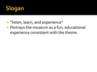 Slogan“listen, learn, and experience”Portrays the museum as a fun, educational experience consistent with the theme.