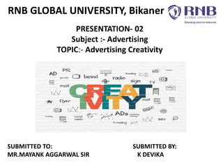 RNB GLOBAL UNIVERSITY, Bikaner
PRESENTATION- 02
Subject :- Advertising
TOPIC:- Advertising Creativity
SUBMITTED TO: SUBMITTED BY:
MR.MAYANK AGGARWAL SIR K DEVIKA
 