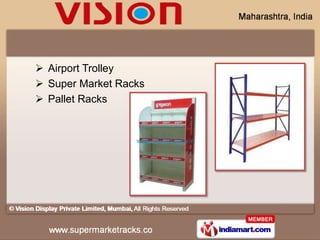  Airport Trolley
 Super Market Racks
 Pallet Racks
 